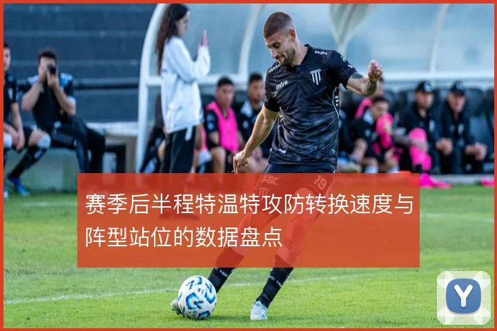赛季后半程特温特攻防转换速度与阵型站位的数据盘点