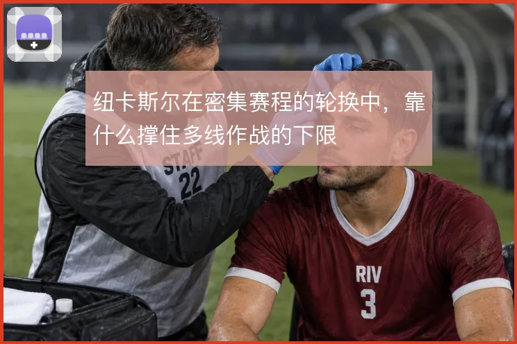 纽卡斯尔在密集赛程的轮换中，靠什么撑住多线作战的下限