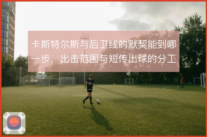 卡斯特尔斯与后卫线的默契能到哪一步,出击范围与短传出球的分工仍需磨合