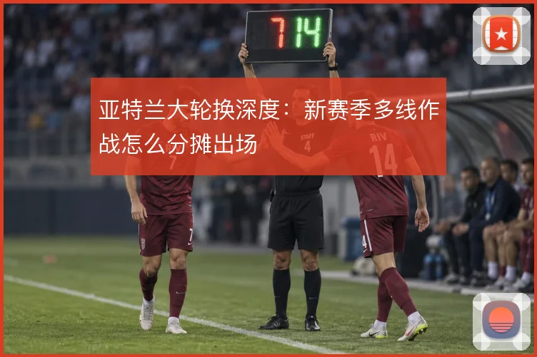 亚特兰大轮换深度：新赛季多线作战怎么分摊出场