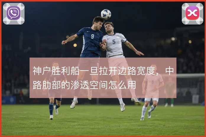 神户胜利船一旦拉开边路宽度，中路肋部的渗透空间怎么用