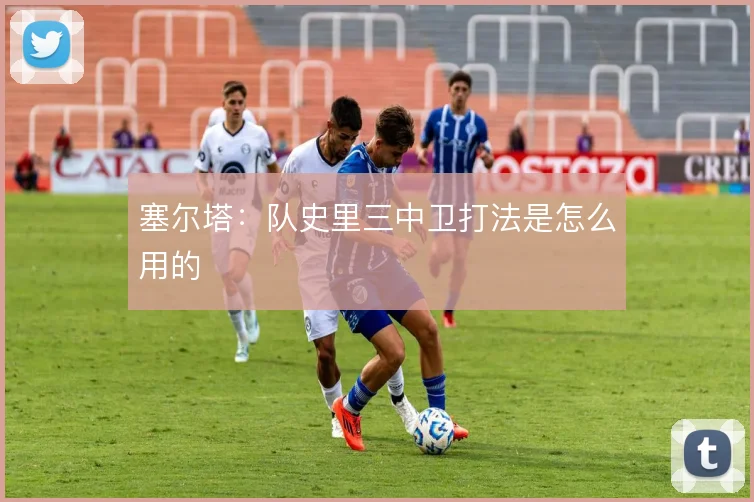 塞尔塔：队史里三中卫打法是怎么用的