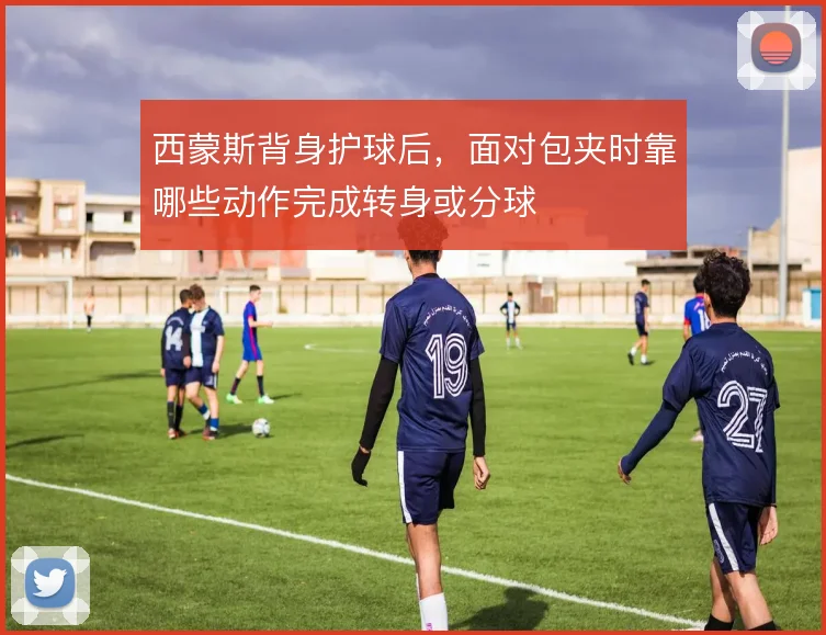 西蒙斯背身护球后，面对包夹时靠哪些动作完成转身或分球