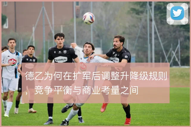 德乙为何在扩军后调整升降级规则,竞争平衡与商业考量之间