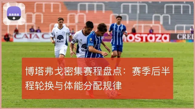 博塔弗戈密集赛程盘点：赛季后半程轮换与体能分配规律