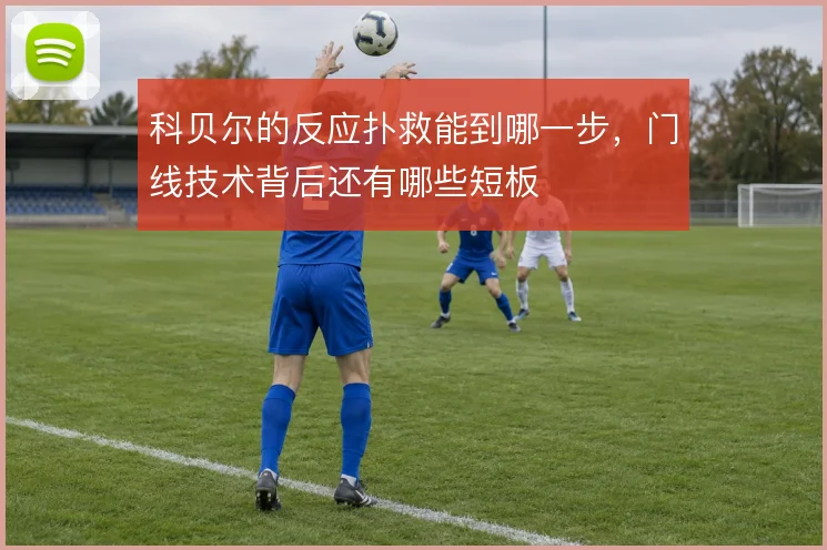 科贝尔的反应扑救能到哪一步，门线技术背后还有哪些短板