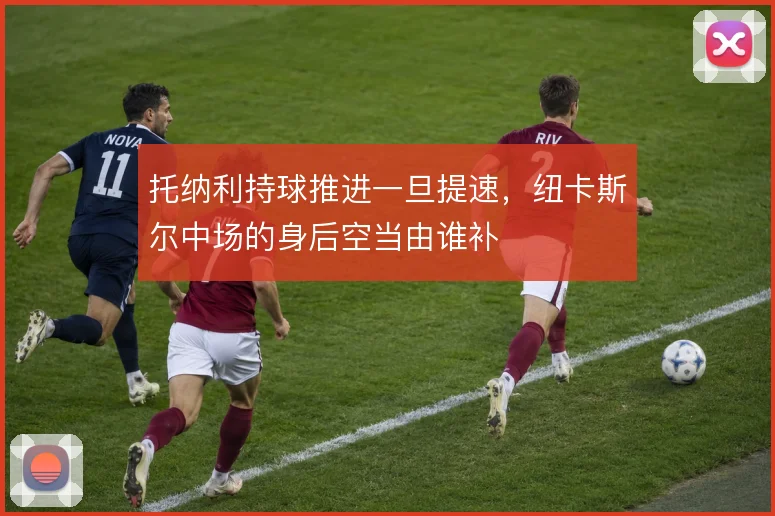 托纳利持球推进一旦提速，纽卡斯尔中场的身后空当由谁补