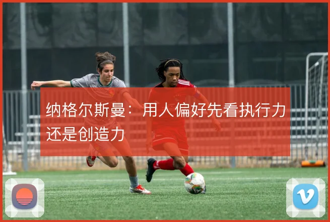 纳格尔斯曼：用人偏好先看执行力还是创造力