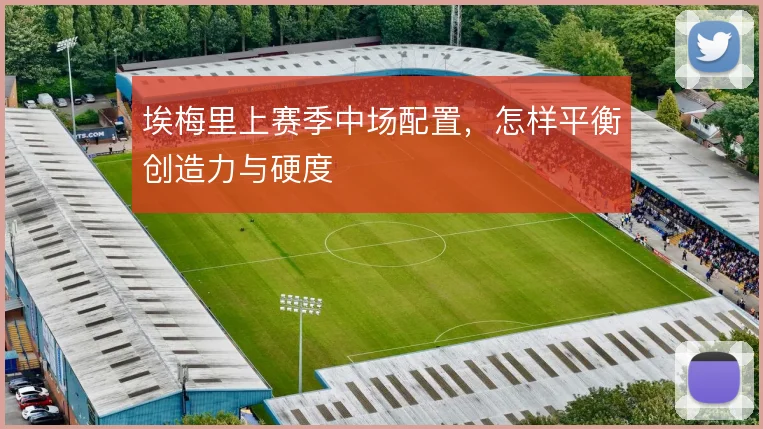 埃梅里上赛季中场配置,怎样平衡创造力与硬度