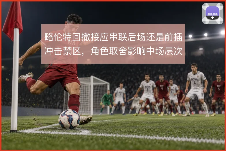 略伦特回撤接应串联后场还是前插冲击禁区,角色取舍影响中场层次
