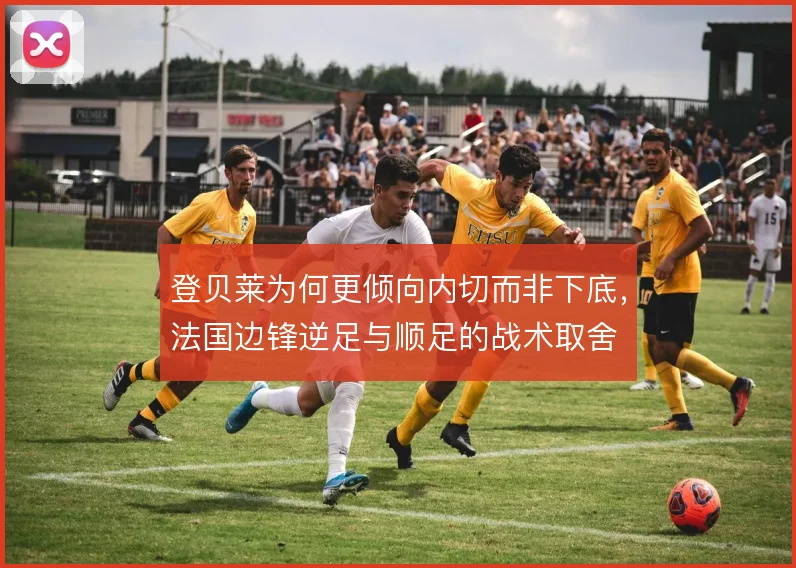 登贝莱为何更倾向内切而非下底，法国边锋逆足与顺足的战术取舍