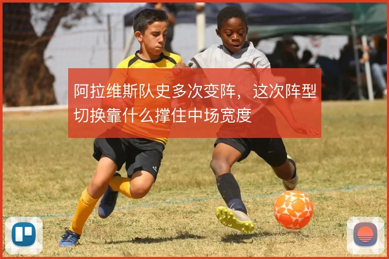 阿拉维斯队史多次变阵，这次阵型切换靠什么撑住中场宽度