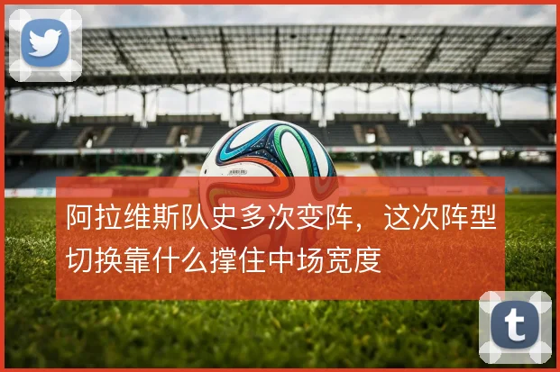 阿拉维斯队史多次变阵，这次阵型切换靠什么撑住中场宽度