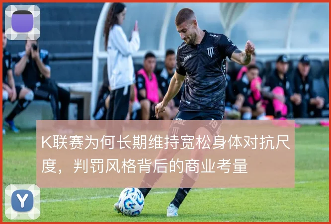 K联赛为何长期维持宽松身体对抗尺度,判罚风格背后的商业考量