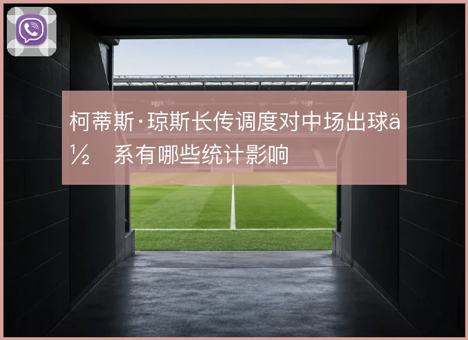 柯蒂斯·琼斯长传调度对中场出球体系有哪些统计影响