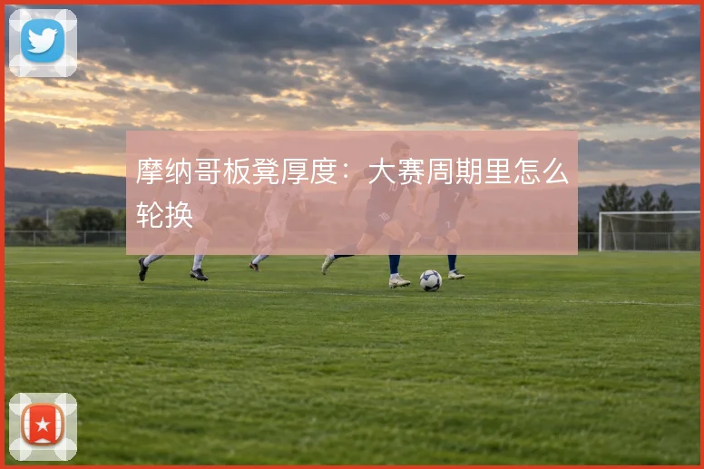 摩纳哥板凳厚度：大赛周期里怎么轮换