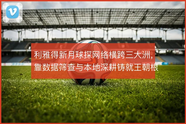 利雅得新月球探网络横跨三大洲,靠数据筛查与本地深耕铸就王朝根基