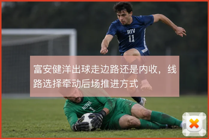 富安健洋出球走边路还是内收,线路选择牵动后场推进方式