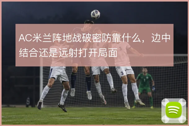 AC米兰阵地战破密防靠什么，边中结合还是远射打开局面