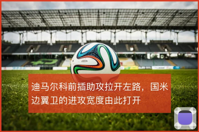 迪马尔科前插助攻拉开左路，国米边翼卫的进攻宽度由此打开