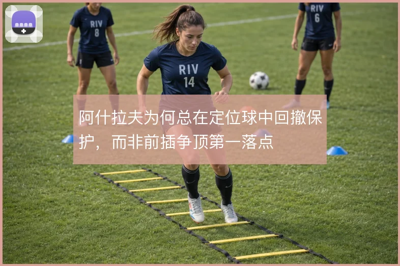 阿什拉夫为何总在定位球中回撤保护，而非前插争顶第一落点