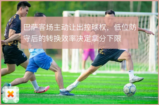 巴萨客场主动让出控球权，低位防守后的转换效率决定拿分下限