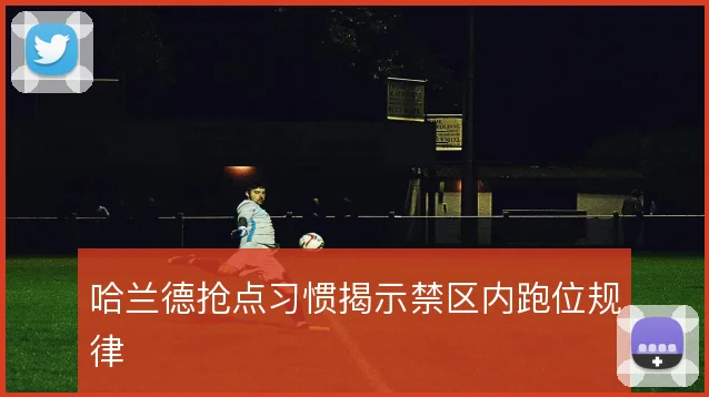 哈兰德抢点习惯揭示禁区内跑位规律
