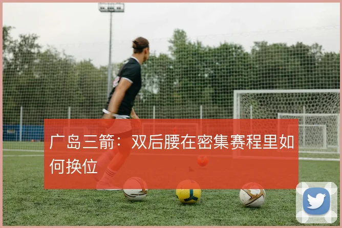 广岛三箭：双后腰在密集赛程里如何换位