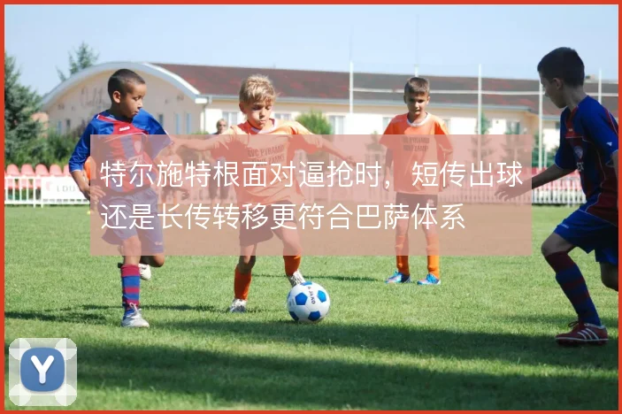 特尔施特根面对逼抢时，短传出球还是长传转移更符合巴萨体系