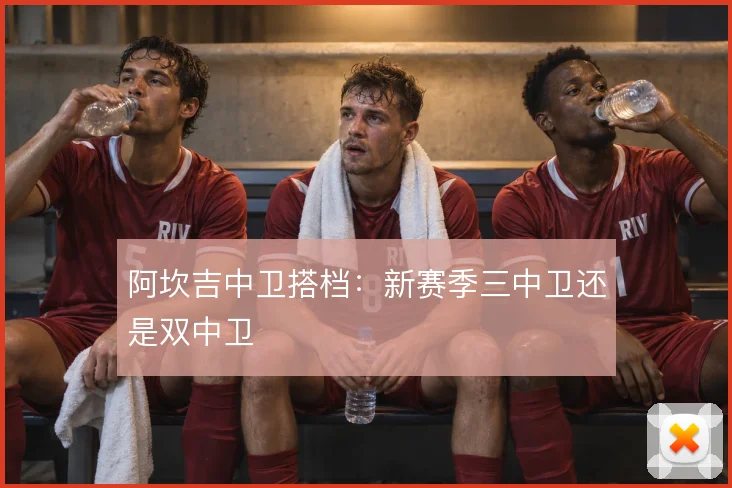 阿坎吉中卫搭档:新赛季三中卫还是双中卫