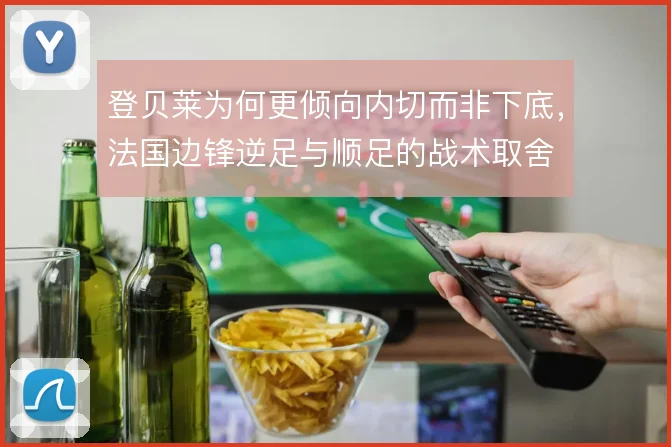 登贝莱为何更倾向内切而非下底，法国边锋逆足与顺足的战术取舍