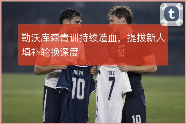 勒沃库森青训持续造血，提拔新人填补轮换深度