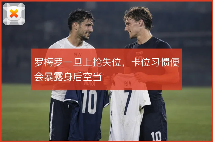 罗梅罗一旦上抢失位，卡位习惯便会暴露身后空当