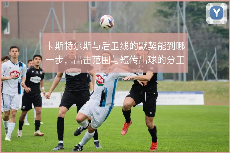 卡斯特尔斯与后卫线的默契能到哪一步,出击范围与短传出球的分工仍需磨合
