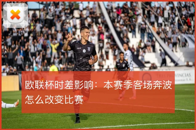 欧联杯时差影响:本赛季客场奔波怎么改变比赛