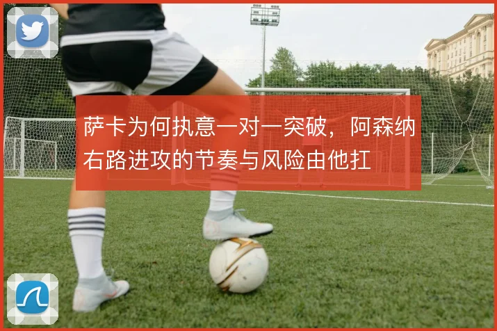 萨卡为何执意一对一突破,阿森纳右路进攻的节奏与风险由他扛