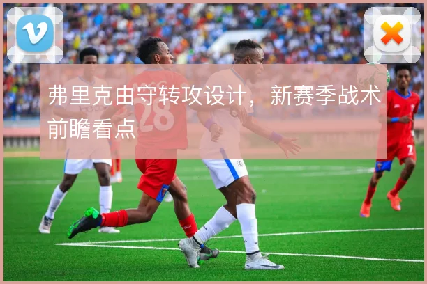 弗里克由守转攻设计,新赛季战术前瞻看点