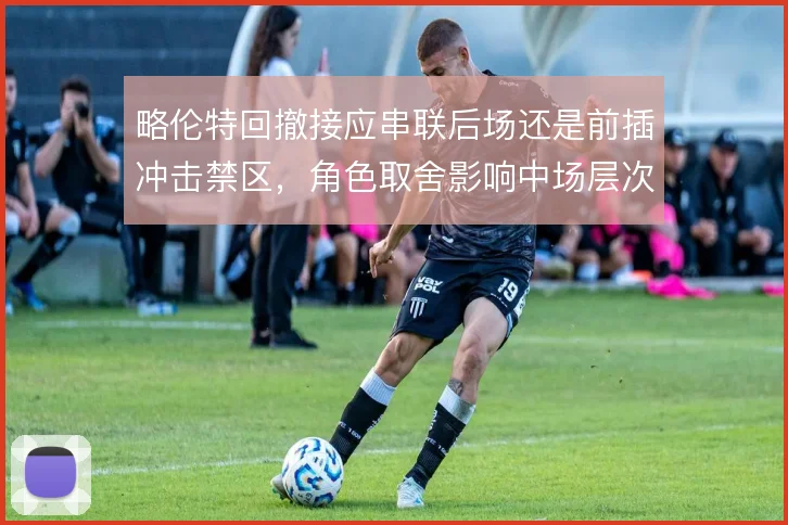 略伦特回撤接应串联后场还是前插冲击禁区,角色取舍影响中场层次