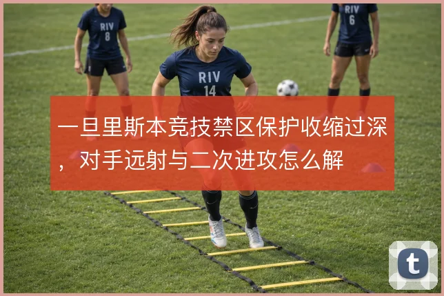 一旦里斯本竞技禁区保护收缩过深,对手远射与二次进攻怎么解