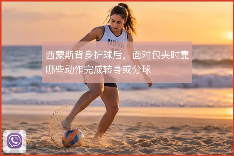 西蒙斯背身护球后，面对包夹时靠哪些动作完成转身或分球