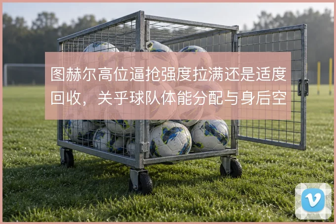 图赫尔高位逼抢强度拉满还是适度回收,关乎球队体能分配与身后空当