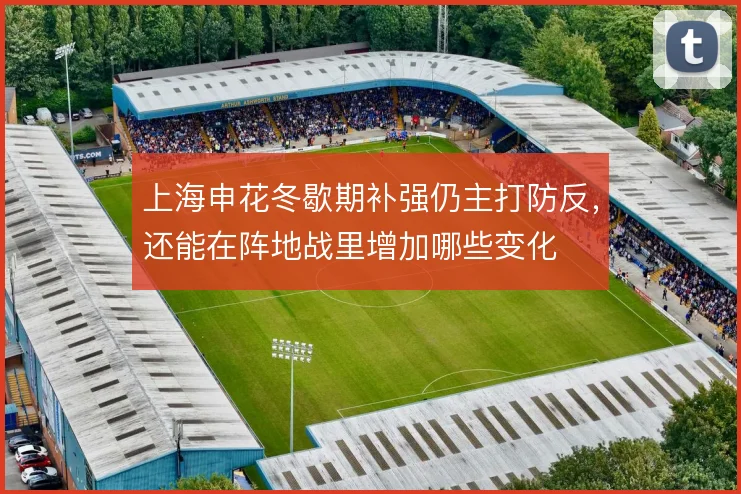 上海申花冬歇期补强仍主打防反，还能在阵地战里增加哪些变化