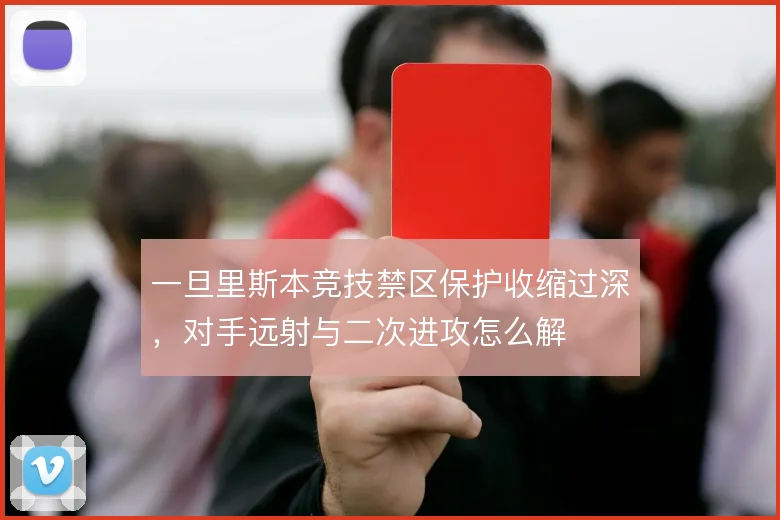 一旦里斯本竞技禁区保护收缩过深,对手远射与二次进攻怎么解