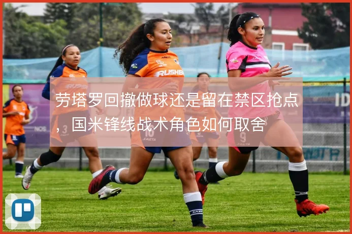 劳塔罗回撤做球还是留在禁区抢点，国米锋线战术角色如何取舍