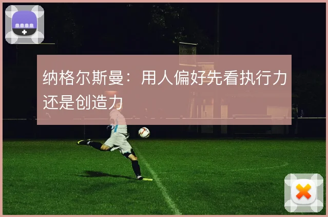 纳格尔斯曼:用人偏好先看执行力还是创造力