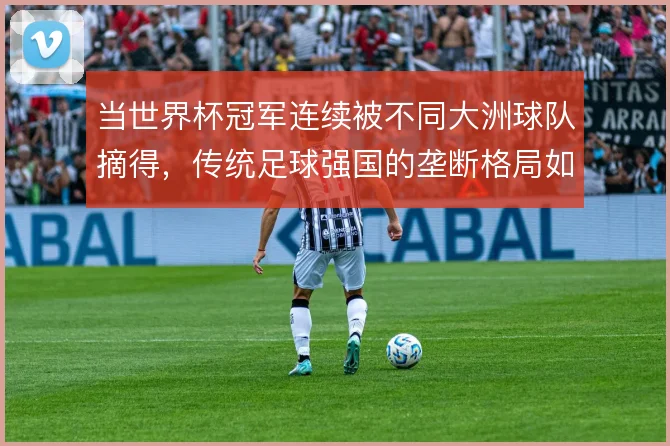 当世界杯冠军连续被不同大洲球队摘得，传统足球强国的垄断格局如何被打破