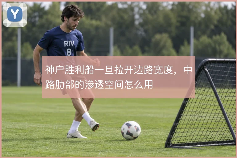 神户胜利船一旦拉开边路宽度，中路肋部的渗透空间怎么用