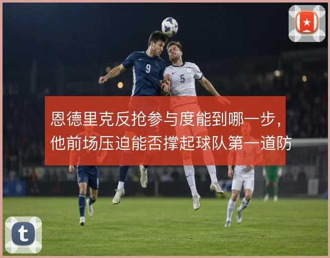 恩德里克反抢参与度能到哪一步，他前场压迫能否撑起球队第一道防线