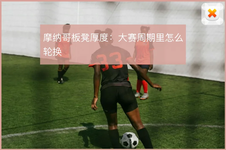 摩纳哥板凳厚度：大赛周期里怎么轮换