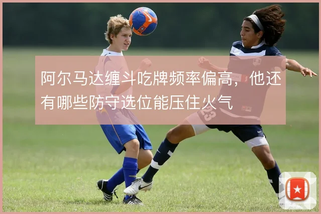 阿尔马达缠斗吃牌频率偏高，他还有哪些防守选位能压住火气